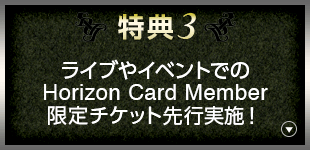 特典3 ライブやイベントでのHorizon Card Member限定チケット先行実施！