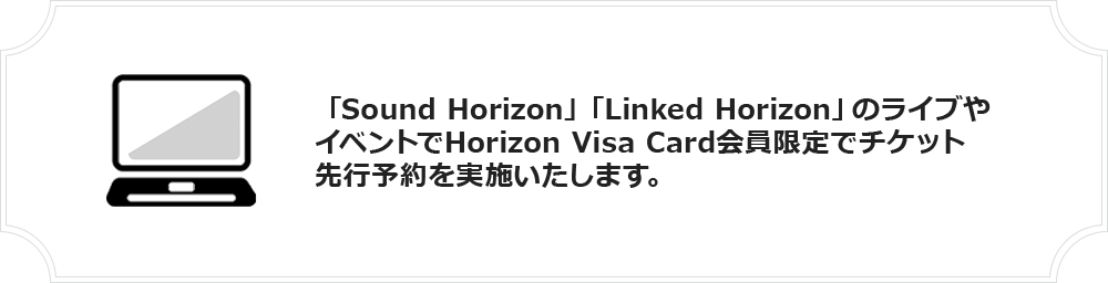 ライブやイベントでのHorizon Card Member限定チケット先行実施！「Sound Horizon」「Linked Horizon」のライブやイベントでHorizon Visa Card会員限定でチケット先行予約を実施いたします。
