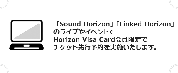 「Sound Horizon」「Linked Horizon」のライブやイベントでHorizon Visa Card会員限定でチケット先行予約を実施いたします。