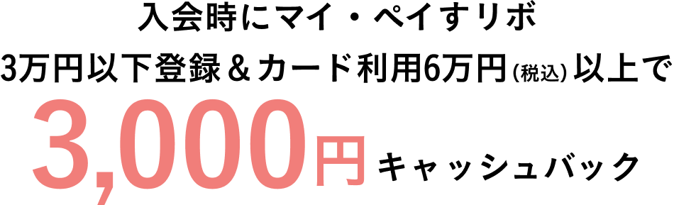 入会時にマイペイすリボ3万円以下登録＆カード利用6万円（税込）以上で3,000円キャッシュバック