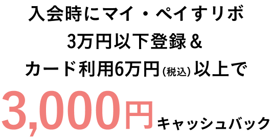 入会時にマイペイすリボ3万円以下登録＆カード利用6万円（税込）以上で3,000円キャッシュバック