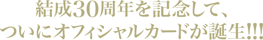 結成30周年を記念して、ついにオフィシャルカードが誕生！！！