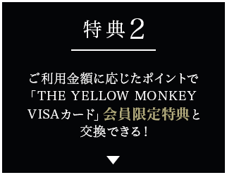 特典2 ご利用金額に応じたポイントで「THE YELLOW MONKEY VISAカード」会員限定特典と交換できる！
