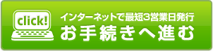 インターネットで最短3営業日発行 お手続きへ進む