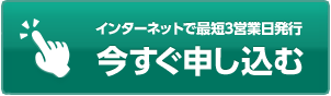 インターネットで最短3営業日発行 今すぐ申し込む
