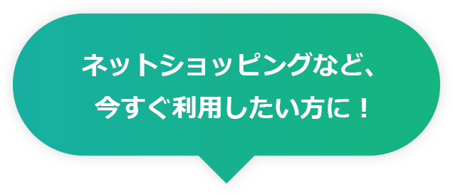 ネットショッピングなど、今すぐ利用したい方に！