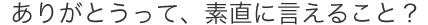 ありがとうって、素直に言えること？