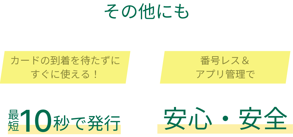 その他にも カードの到着を待たずにすぐに使える！最短10秒で発行 番号レス＆アプリ管理で安心・安全