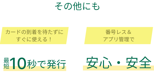 その他にも カードの到着を待たずにすぐに使える！最短10秒で発行 番号レス＆アプリ管理で安心・安全