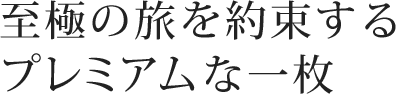 至極の旅を約束するプレミアムな一枚