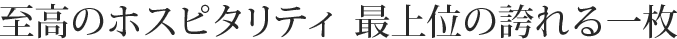 至高のホスピタリティ　最上位の誇れる一枚