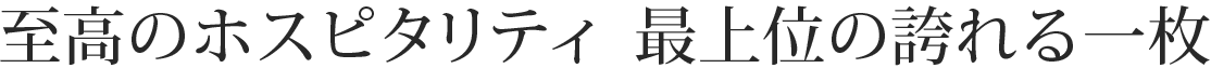 至高のホスピタリティ　最上位の誇れる一枚