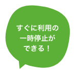 すぐに利用の一時停止ができる！