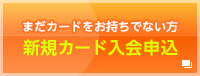 まだカードをお持ちでない方　新規カード入会申込。