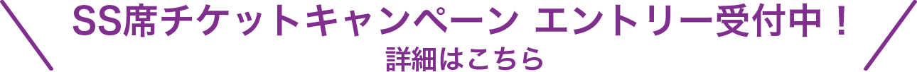 SS席チケットキャンペーン エントリー受付中！詳細はこちら