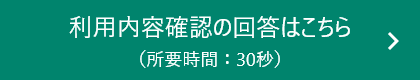 利用内容確認の回答はこちら（所要時間：30秒）