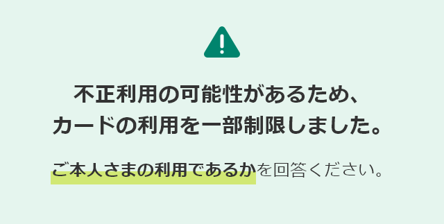 不正利用の可能性があるため、カードの利用を一部制限しました。ご本人さまの利用であるかを回答ください。