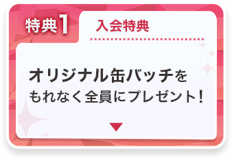 特典1 入会特典 オリジナル缶バッチをもれなく全員にプレゼント!